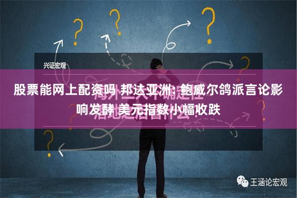 股票能网上配资吗 邦达亚洲: 鲍威尔鸽派言论影响发酵 美元指数小幅收跌