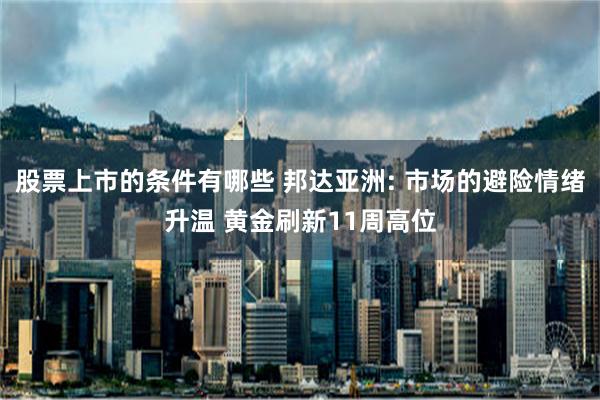 股票上市的条件有哪些 邦达亚洲: 市场的避险情绪升温 黄金刷新11周高位