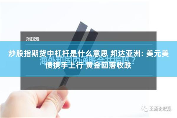 炒股指期货中杠杆是什么意思 邦达亚洲: 美元美债携手上行 黄金回落收跌