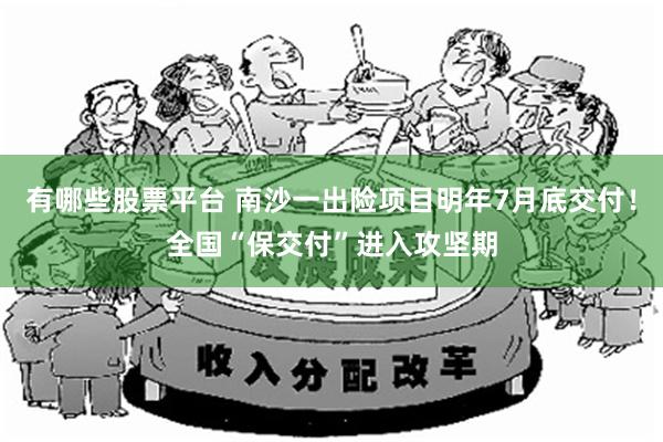 有哪些股票平台 南沙一出险项目明年7月底交付！全国“保交付”进入攻坚期