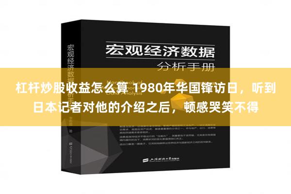 杠杆炒股收益怎么算 1980年华国锋访日，听到日本记者对他的介绍之后，顿感哭笑不得