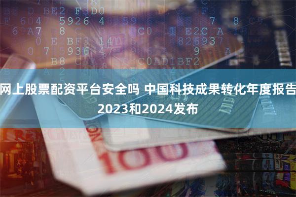 网上股票配资平台安全吗 中国科技成果转化年度报告2023和2024发布