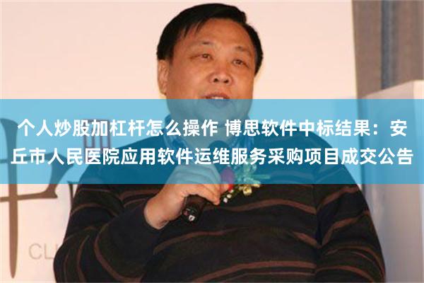 个人炒股加杠杆怎么操作 博思软件中标结果：安丘市人民医院应用软件运维服务采购项目成交公告