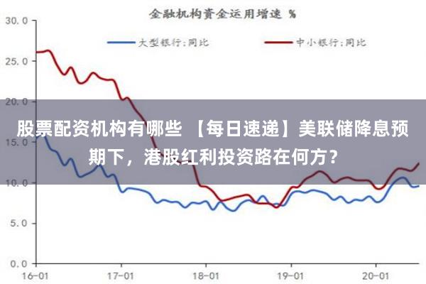 股票配资机构有哪些 【每日速递】美联储降息预期下，港股红利投资路在何方？