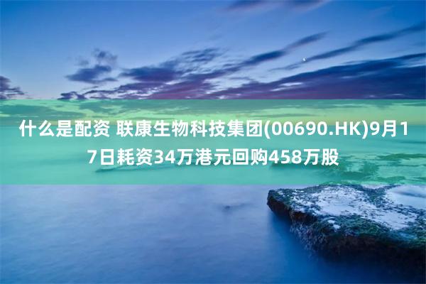 什么是配资 联康生物科技集团(00690.HK)9月17日耗资34万港元回购458万股