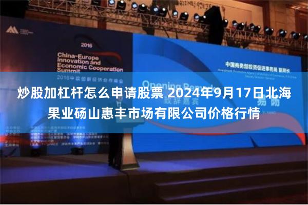 炒股加杠杆怎么申请股票 2024年9月17日北海果业砀山惠丰市场有限公司价格行情