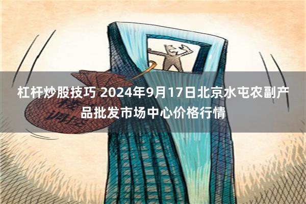 杠杆炒股技巧 2024年9月17日北京水屯农副产品批发市场中心价格行情