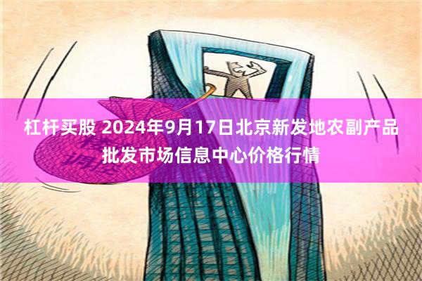 杠杆买股 2024年9月17日北京新发地农副产品批发市场信息中心价格行情