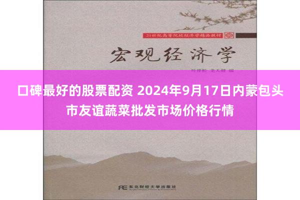 口碑最好的股票配资 2024年9月17日内蒙包头市友谊蔬菜批发市场价格行情