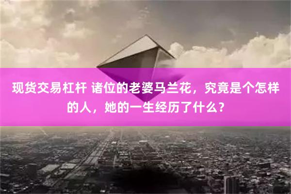 现货交易杠杆 诸位的老婆马兰花，究竟是个怎样的人，她的一生经历了什么？