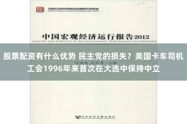 股票配资有什么优势 民主党的损失？美国卡车司机工会1996年来首次在大选中保持中立