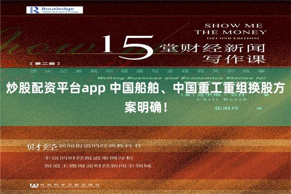 炒股配资平台app 中国船舶、中国重工重组换股方案明确！