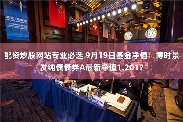 配资炒股网站专业必选 9月19日基金净值：博时景发纯债债券A最新净值1.2017