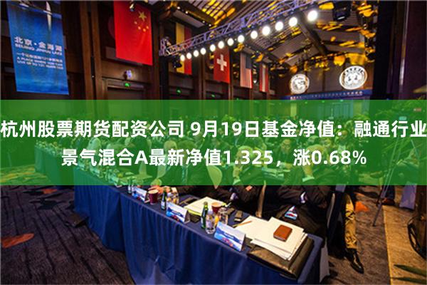 杭州股票期货配资公司 9月19日基金净值：融通行业景气混合A最新净值1.325，涨0.68%