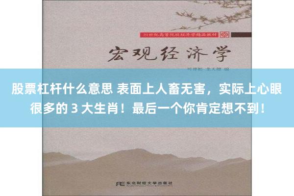 股票杠杆什么意思 表面上人畜无害，实际上心眼很多的３大生肖！最后一个你肯定想不到！