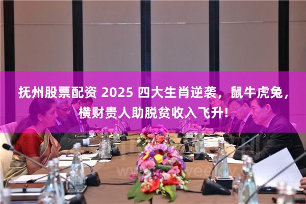 抚州股票配资 2025 四大生肖逆袭，鼠牛虎兔，横财贵人助脱贫收入飞升!