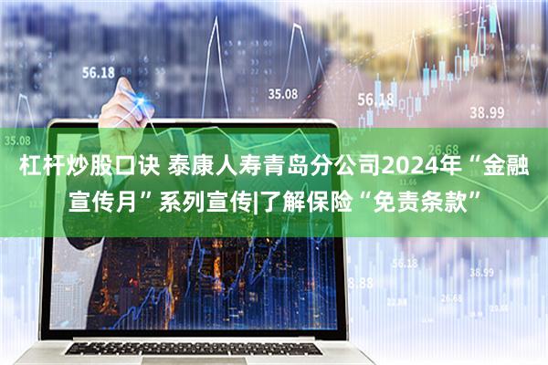 杠杆炒股口诀 泰康人寿青岛分公司2024年“金融宣传月”系列宣传|了解保险“免责条款”