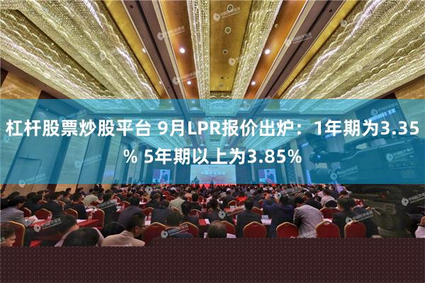 杠杆股票炒股平台 9月LPR报价出炉：1年期为3.35% 5年期以上为3.85%