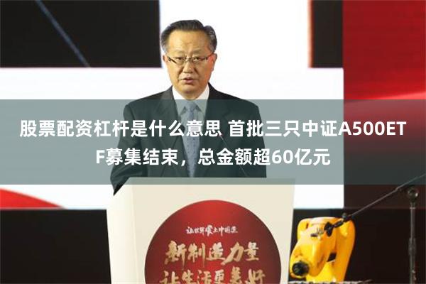 股票配资杠杆是什么意思 首批三只中证A500ETF募集结束，总金额超60亿元