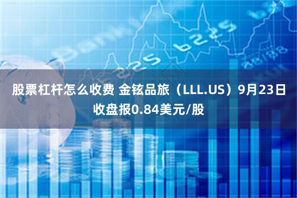 股票杠杆怎么收费 金铉品旅（LLL.US）9月23日收盘报0.84美元/股