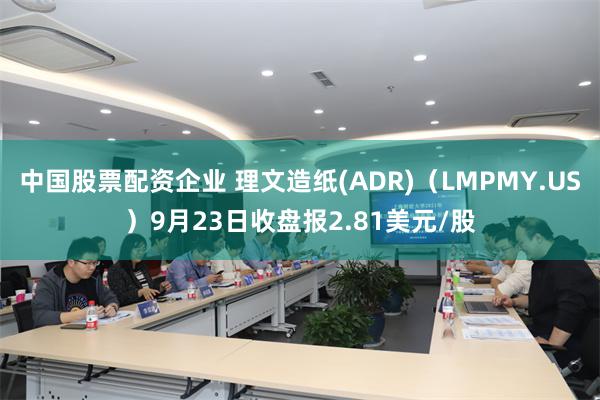 中国股票配资企业 理文造纸(ADR)（LMPMY.US）9月23日收盘报2.81美元/股