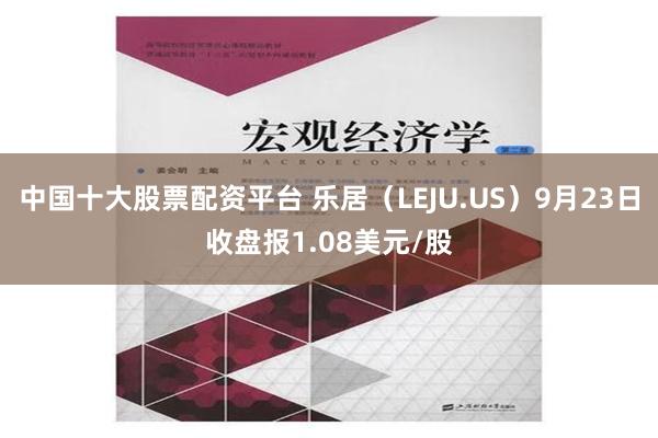 中国十大股票配资平台 乐居（LEJU.US）9月23日收盘报1.08美元/股