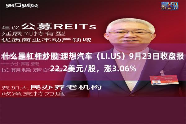 什么是杠杆炒股 理想汽车（LI.US）9月23日收盘报22.2美元/股，涨3.06%