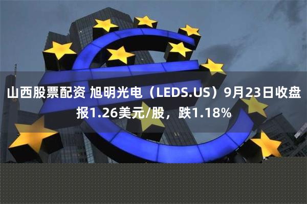 山西股票配资 旭明光电（LEDS.US）9月23日收盘报1.26美元/股，跌1.18%