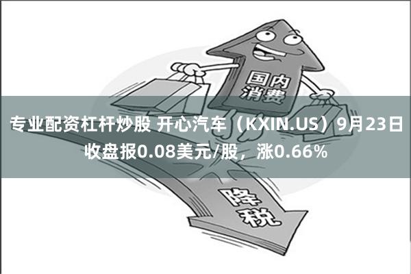 专业配资杠杆炒股 开心汽车（KXIN.US）9月23日收盘报0.08美元/股，涨0.66%