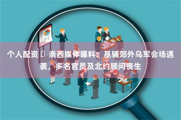 个人配资 ​亲西媒体曝料：基辅郊外乌军会场遇袭，多名官员及北约顾问丧生