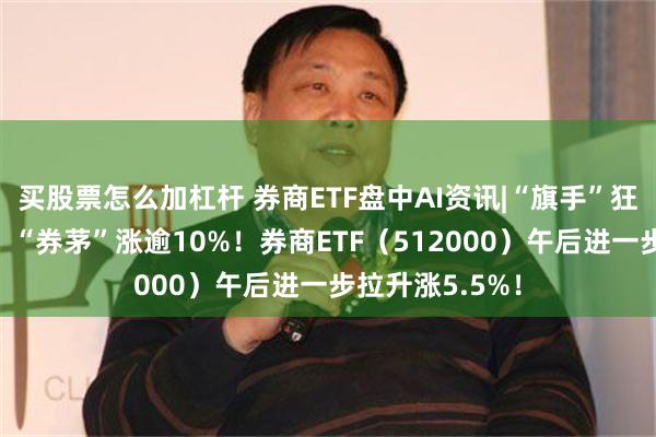 买股票怎么加杠杆 券商ETF盘中AI资讯|“旗手”狂飙，5股涨停，“券茅”涨逾10%！券商ETF（512000）午后进一步拉升涨5.5%！