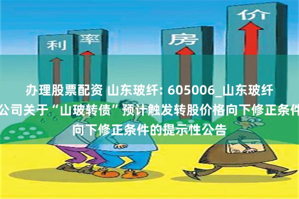 办理股票配资 山东玻纤: 605006_山东玻纤集团股份有限公司关于“山玻转债”预计触发转股价格向下修正条件的提示性公告