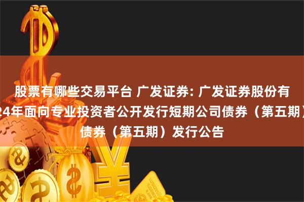 股票有哪些交易平台 广发证券: 广发证券股份有限公司2024年面向专业投资者公开发行短期公司债券（第五期）发行公告