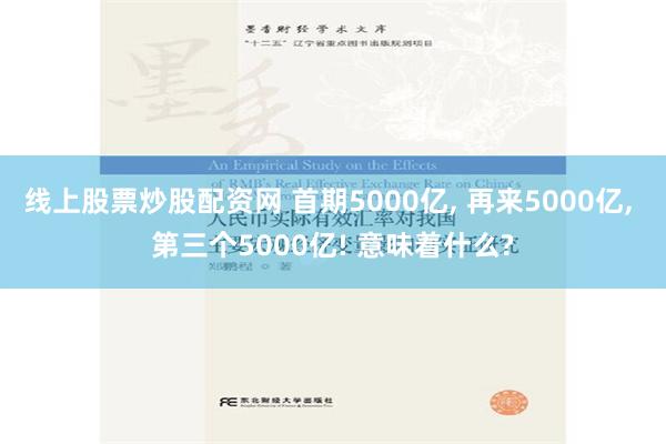 线上股票炒股配资网 首期5000亿, 再来5000亿, 第三个5000亿! 意味着什么?