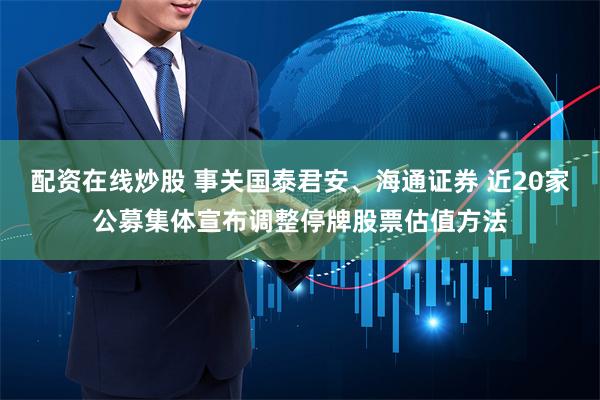 配资在线炒股 事关国泰君安、海通证券 近20家公募集体宣布调整停牌股票估值方法