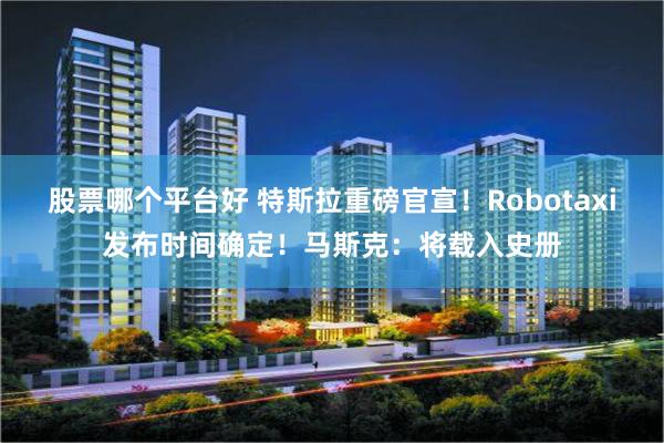 股票哪个平台好 特斯拉重磅官宣！Robotaxi发布时间确定！马斯克：将载入史册