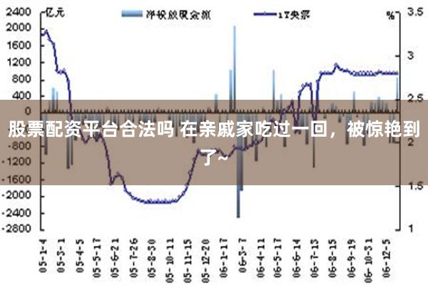 股票配资平台合法吗 在亲戚家吃过一回，被惊艳到了~