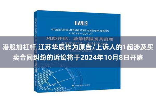 港股加杠杆 江苏华辰作为原告/上诉人的1起涉及买卖合同纠纷的诉讼将于2024年10月8日开庭