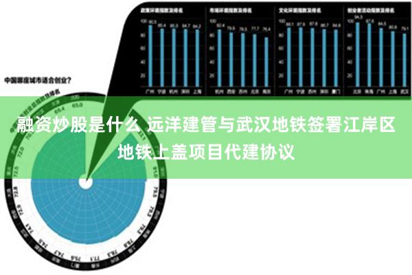 融资炒股是什么 远洋建管与武汉地铁签署江岸区地铁上盖项目代建协议