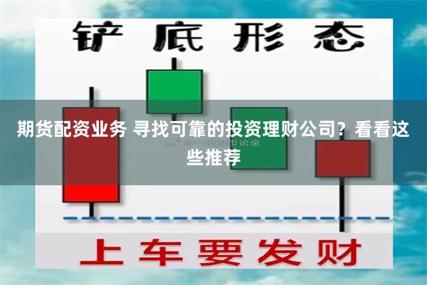 期货配资业务 寻找可靠的投资理财公司？看看这些推荐