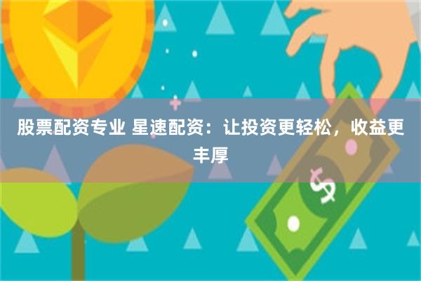 股票配资专业 星速配资：让投资更轻松，收益更丰厚