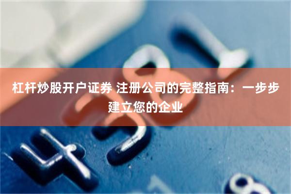 杠杆炒股开户证券 注册公司的完整指南：一步步建立您的企业