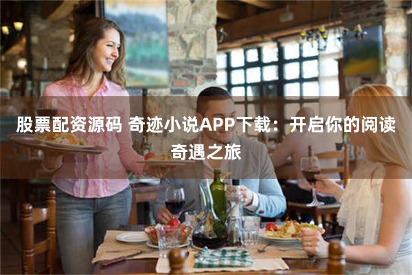 股票配资源码 奇迹小说APP下载：开启你的阅读奇遇之旅