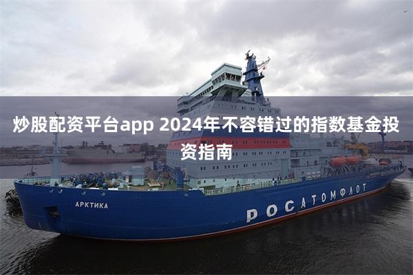 炒股配资平台app 2024年不容错过的指数基金投资指南