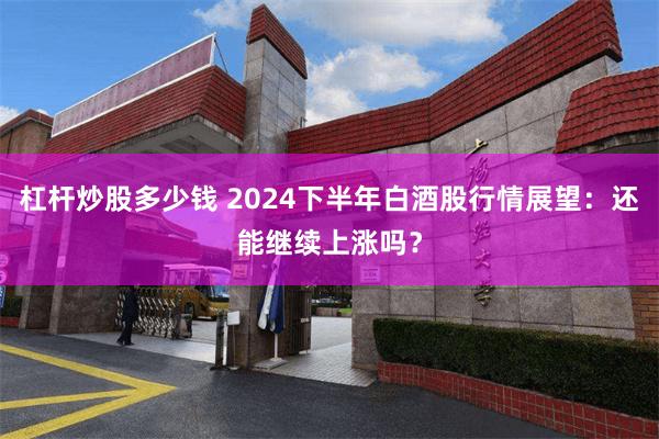 杠杆炒股多少钱 2024下半年白酒股行情展望：还能继续上涨吗？