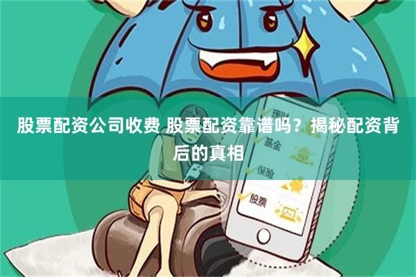 股票配资公司收费 股票配资靠谱吗？揭秘配资背后的真相