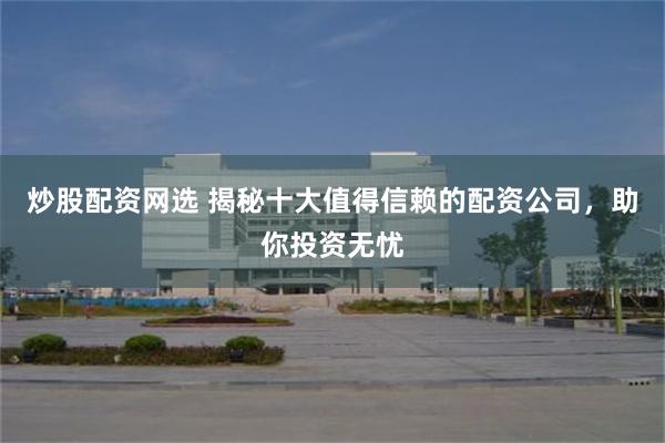 炒股配资网选 揭秘十大值得信赖的配资公司，助你投资无忧