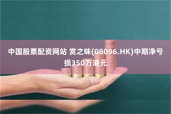 中国股票配资网站 赏之味(08096.HK)中期净亏损350万港元