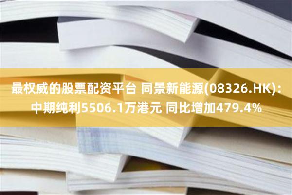 最权威的股票配资平台 同景新能源(08326.HK)：中期纯利5506.1万港元 同比增加479.4%