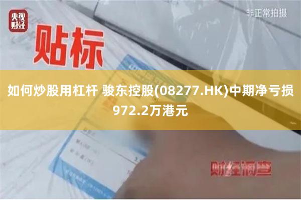 如何炒股用杠杆 骏东控股(08277.HK)中期净亏损972.2万港元